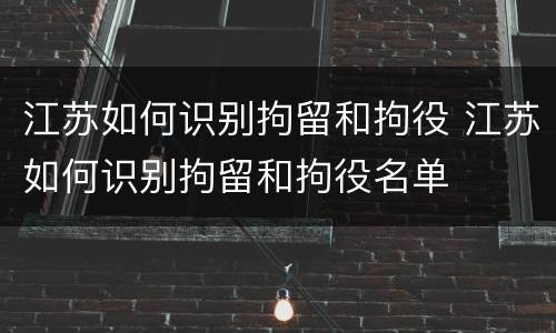 江苏如何识别拘留和拘役 江苏如何识别拘留和拘役名单