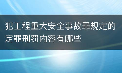 犯工程重大安全事故罪规定的定罪刑罚内容有哪些