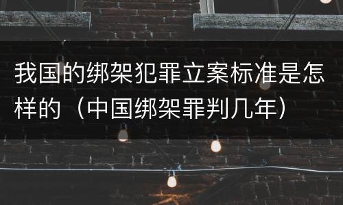 我国的绑架犯罪立案标准是怎样的（中国绑架罪判几年）