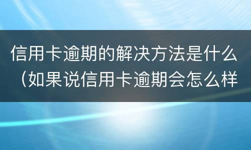 信用卡逾期的解决方法是什么（如果说信用卡逾期会怎么样）