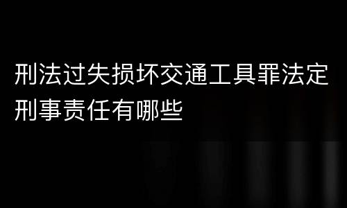 刑法过失损坏交通工具罪法定刑事责任有哪些