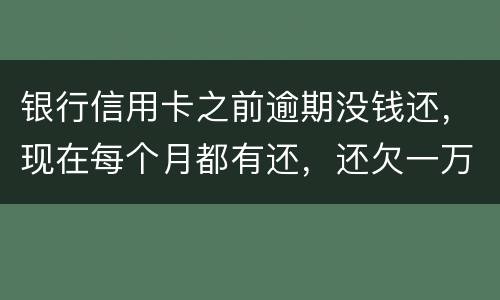 银行信用卡之前逾期没钱还，现在每个月都有还，还欠一万零七百元要我一次性还完，