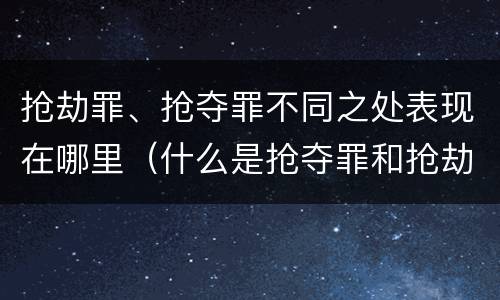 抢劫罪、抢夺罪不同之处表现在哪里（什么是抢夺罪和抢劫罪）