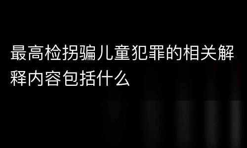 最高检拐骗儿童犯罪的相关解释内容包括什么