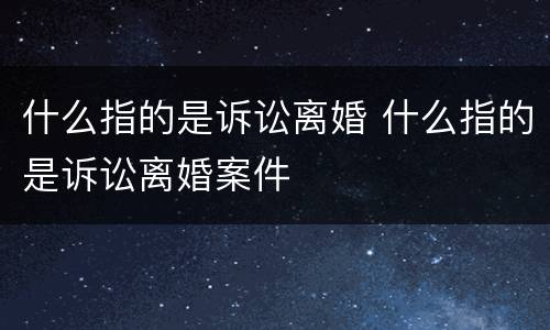 什么指的是诉讼离婚 什么指的是诉讼离婚案件