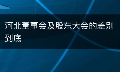 河北董事会及股东大会的差别到底