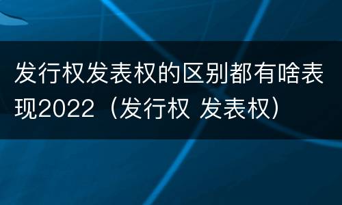 发行权发表权的区别都有啥表现2022（发行权 发表权）