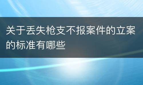 关于丢失枪支不报案件的立案的标准有哪些