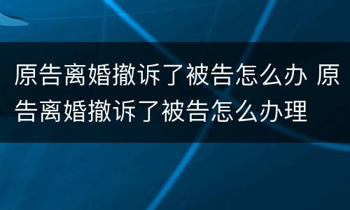 原告离婚撤诉了被告怎么办 原告离婚撤诉了被告怎么办理