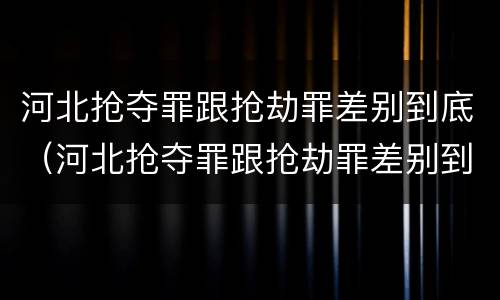 河北抢夺罪跟抢劫罪差别到底（河北抢夺罪跟抢劫罪差别到底有多大）