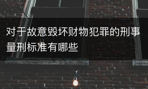 对于故意毁坏财物犯罪的刑事量刑标准有哪些