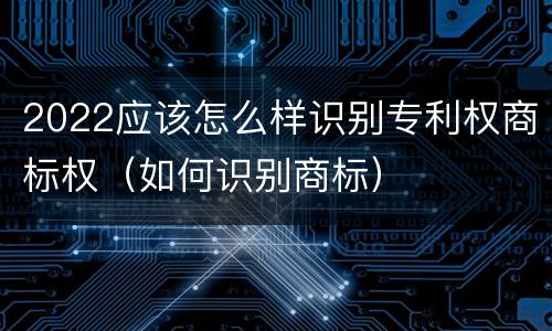 2022应该怎么样识别专利权商标权（如何识别商标）