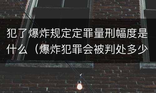 犯了爆炸规定定罪量刑幅度是什么（爆炸犯罪会被判处多少年）