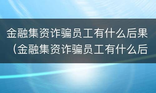 金融集资诈骗员工有什么后果（金融集资诈骗员工有什么后果嘛）