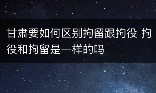 甘肃要如何区别拘留跟拘役 拘役和拘留是一样的吗