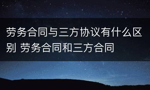 劳务合同与三方协议有什么区别 劳务合同和三方合同