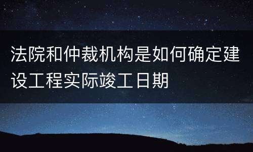 法院和仲裁机构是如何确定建设工程实际竣工日期