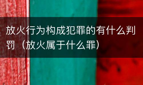 放火行为构成犯罪的有什么判罚（放火属于什么罪）