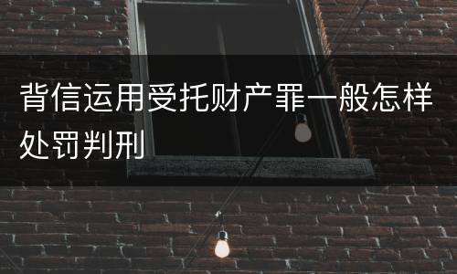 背信运用受托财产罪一般怎样处罚判刑