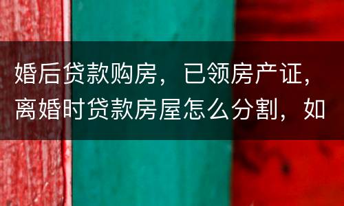 婚后贷款购房，已领房产证，离婚时贷款房屋怎么分割，如何处理