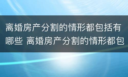 离婚房产分割的情形都包括有哪些 离婚房产分割的情形都包括有哪些呢