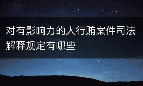 对有影响力的人行贿案件司法解释规定有哪些