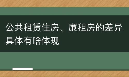 公共租赁住房、廉租房的差异具体有啥体现