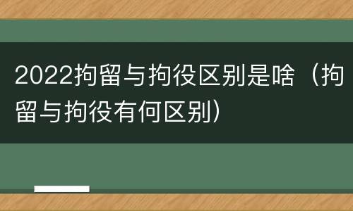 2022拘留与拘役区别是啥（拘留与拘役有何区别）