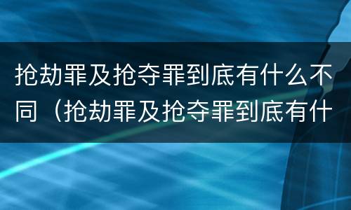 抢劫罪及抢夺罪到底有什么不同（抢劫罪及抢夺罪到底有什么不同呢）