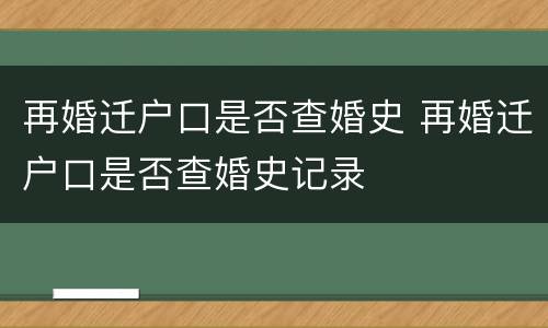 再婚迁户口是否查婚史 再婚迁户口是否查婚史记录