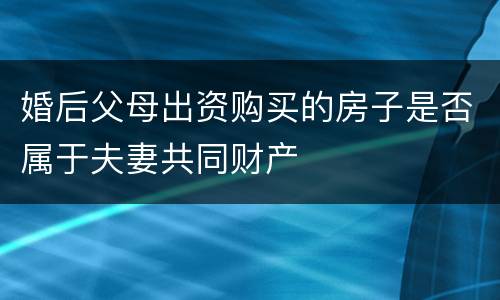 婚后父母出资购买的房子是否属于夫妻共同财产