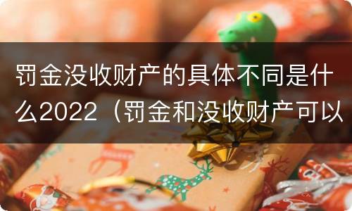 罚金没收财产的具体不同是什么2022（罚金和没收财产可以并处吗）