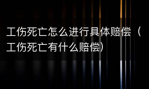 工伤死亡怎么进行具体赔偿（工伤死亡有什么赔偿）