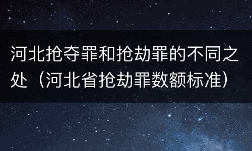 河北抢夺罪和抢劫罪的不同之处（河北省抢劫罪数额标准）