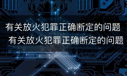 有关放火犯罪正确断定的问题 有关放火犯罪正确断定的问题有