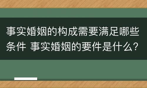 事实婚姻的构成需要满足哪些条件 事实婚姻的要件是什么?