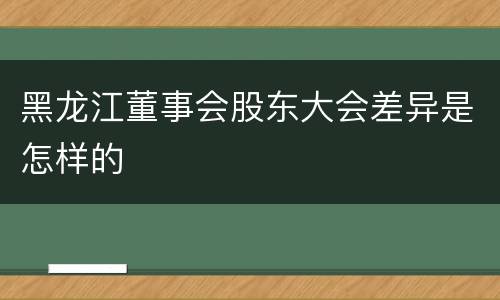 黑龙江董事会股东大会差异是怎样的