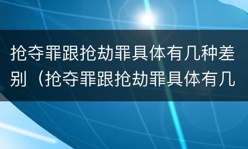 抢夺罪跟抢劫罪具体有几种差别（抢夺罪跟抢劫罪具体有几种差别吗）