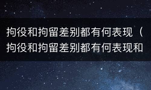 拘役和拘留差别都有何表现（拘役和拘留差别都有何表现和影响）