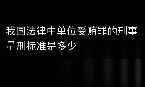 我国法律中单位受贿罪的刑事量刑标准是多少