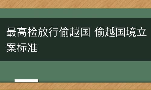 最高检放行偷越国 偷越国境立案标准