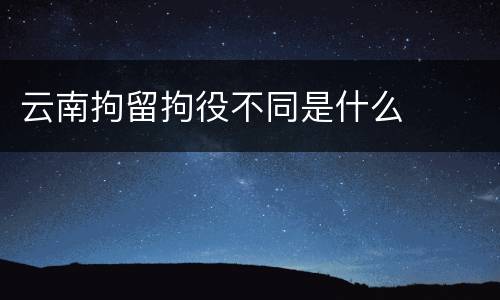 云南拘留拘役不同是什么