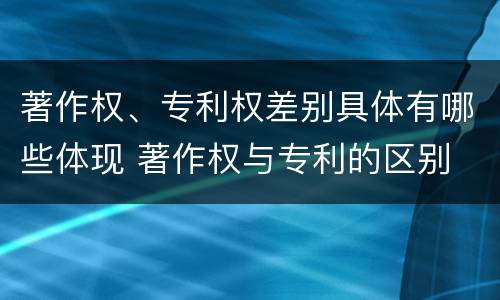 著作权、专利权差别具体有哪些体现 著作权与专利的区别