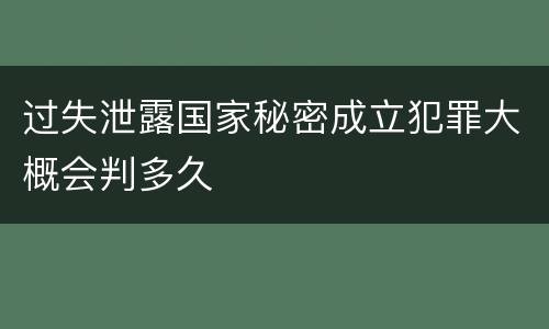 过失泄露国家秘密成立犯罪大概会判多久