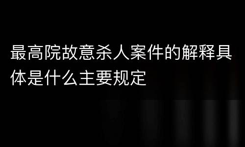 最高院故意杀人案件的解释具体是什么主要规定