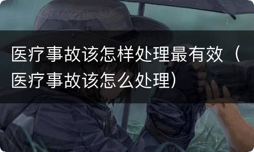 医疗事故该怎样处理最有效（医疗事故该怎么处理）