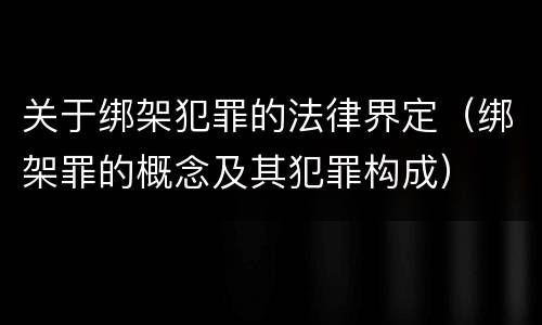 关于绑架犯罪的法律界定（绑架罪的概念及其犯罪构成）