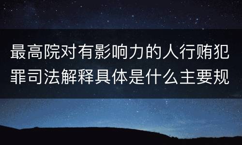 最高院对有影响力的人行贿犯罪司法解释具体是什么主要规定