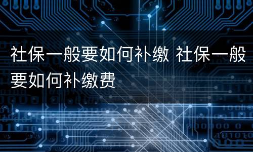 社保一般要如何补缴 社保一般要如何补缴费