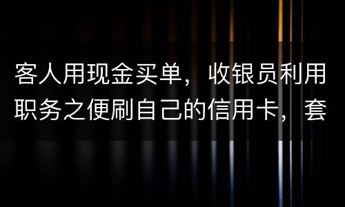 客人用现金买单，收银员利用职务之便刷自己的信用卡，套取出现金，这算违法吗违法吗